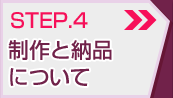 STEP.4 制作と納品について